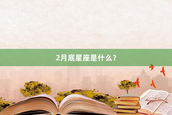 2月底星座是什么？