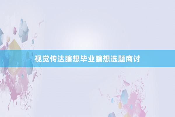 视觉传达瞎想毕业瞎想选题商讨