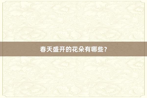 春天盛开的花朵有哪些？