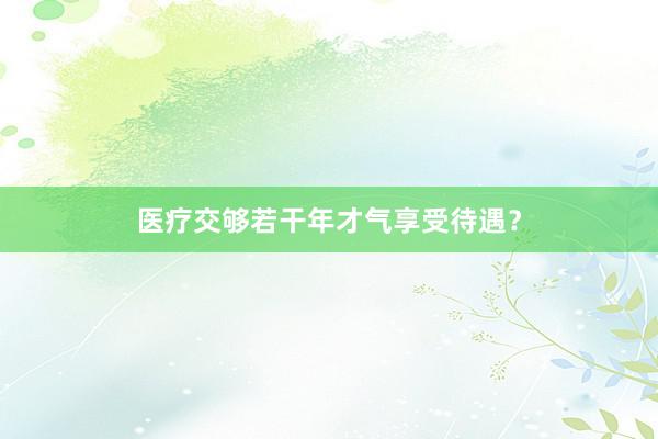 医疗交够若干年才气享受待遇？