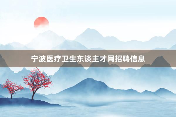 宁波医疗卫生东谈主才网招聘信息