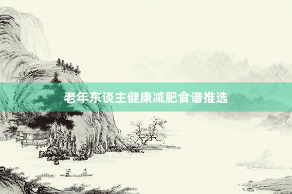 老年东谈主健康减肥食谱推选