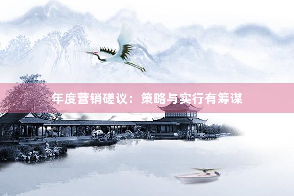 年度营销磋议：策略与实行有筹谋